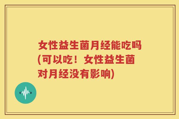 女性益生菌月经能吃吗(可以吃！女性益生菌对月经没有影响)
