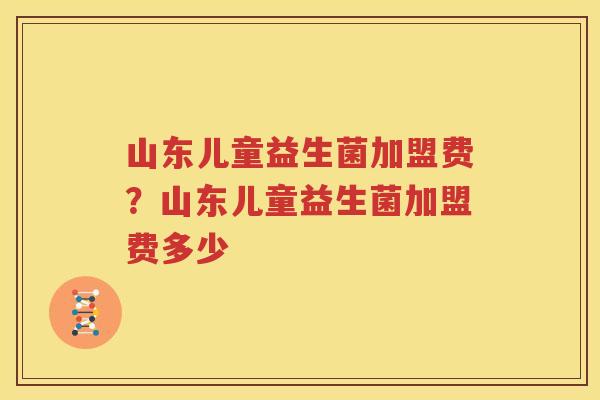 山东儿童益生菌加盟费？山东儿童益生菌加盟费多少