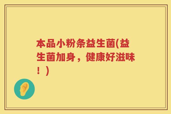 本品小粉条益生菌(益生菌加身，健康好滋味！)