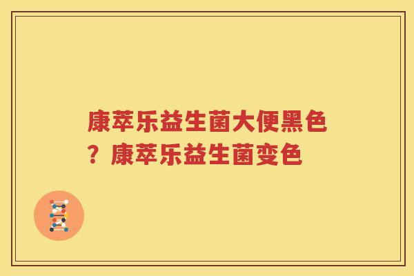 康萃乐益生菌大便黑色？康萃乐益生菌变色