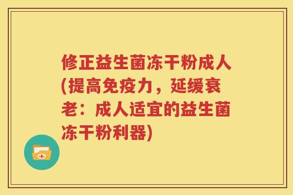 修正益生菌冻干粉成人(提高免疫力，延缓衰老：成人适宜的益生菌冻干粉利器)