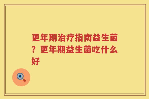 更年期治疗指南益生菌？更年期益生菌吃什么好