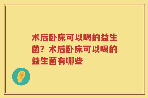 术后卧床可以喝的益生菌？术后卧床可以喝的益生菌有哪些