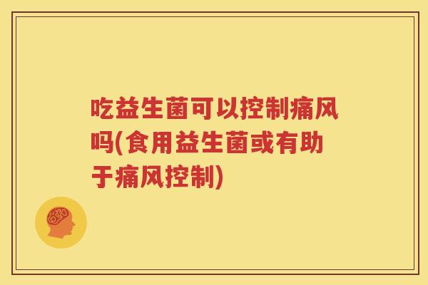 吃益生菌可以控制痛风吗(食用益生菌或有助于痛风控制)