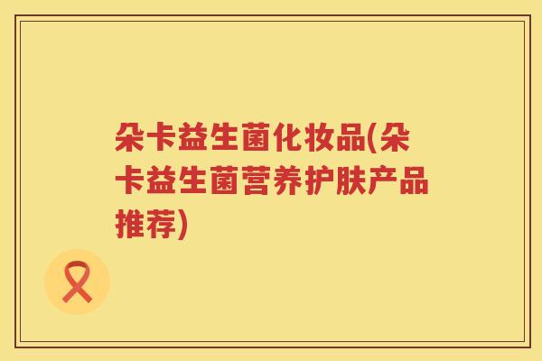 朵卡益生菌化妆品(朵卡益生菌营养护肤产品推荐)