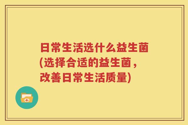日常生活选什么益生菌(选择合适的益生菌，改善日常生活质量)