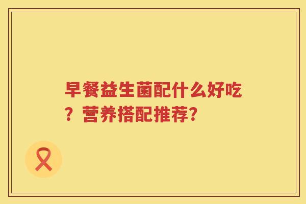 早餐益生菌配什么好吃？营养搭配推荐？