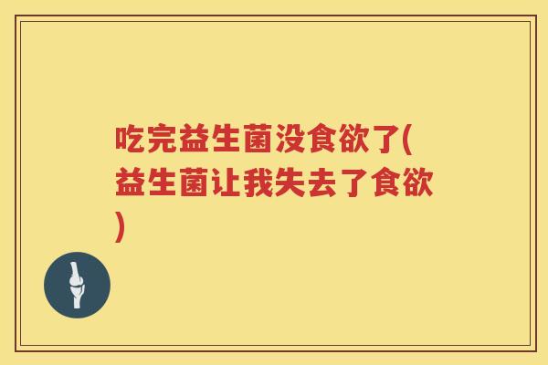 吃完益生菌没食欲了(益生菌让我失去了食欲)