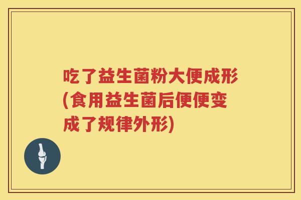 吃了益生菌粉大便成形(食用益生菌后便便变成了规律外形)