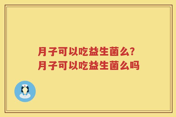 月子可以吃益生菌么？月子可以吃益生菌么吗