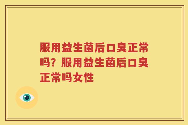 服用益生菌后口臭正常吗？服用益生菌后口臭正常吗女性