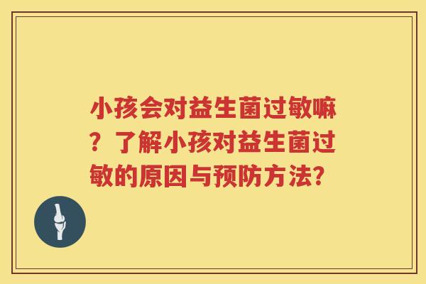 小孩会对益生菌过敏嘛？了解小孩对益生菌过敏的原因与预防方法？