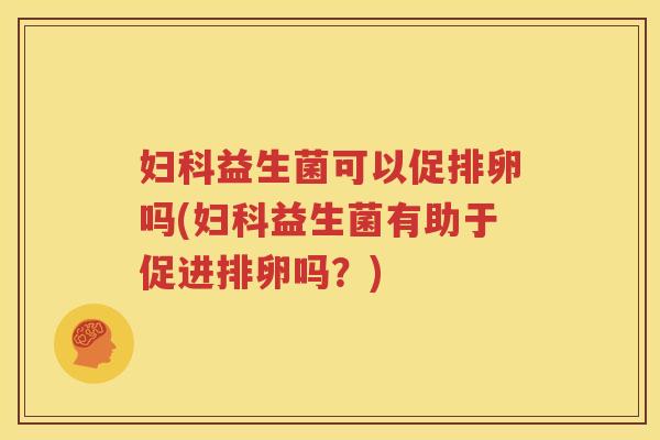 妇科益生菌可以促排卵吗(妇科益生菌有助于促进排卵吗？)