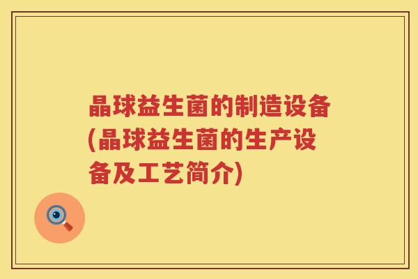 晶球益生菌的制造设备(晶球益生菌的生产设备及工艺简介)