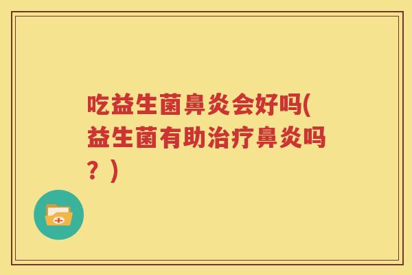 吃益生菌鼻炎会好吗(益生菌有助治疗鼻炎吗？)