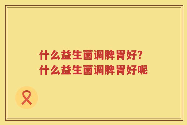 什么益生菌调脾胃好？什么益生菌调脾胃好呢