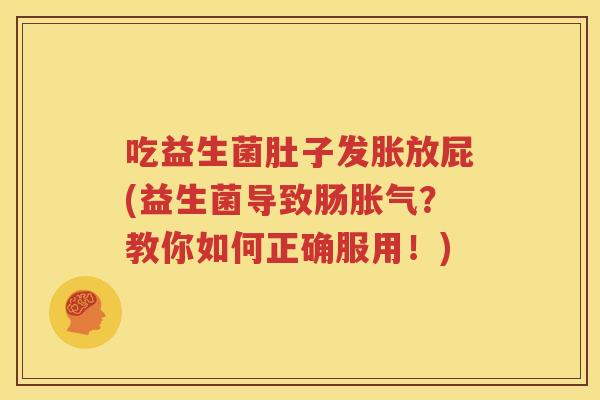 吃益生菌肚子发胀放屁(益生菌导致肠胀气？教你如何正确服用！)