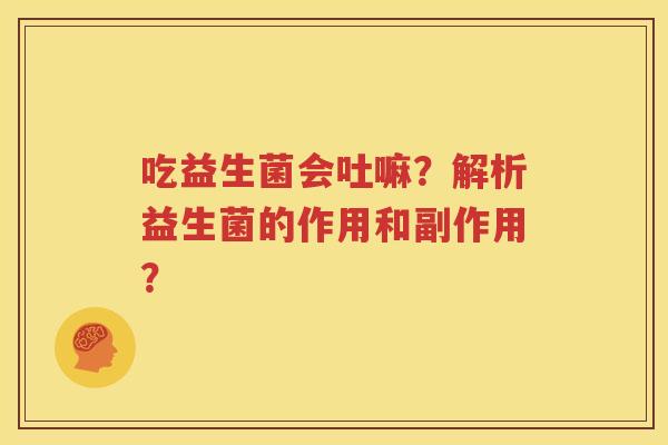 吃益生菌会吐嘛？解析益生菌的作用和副作用？