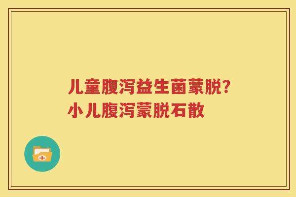 儿童腹泻益生菌蒙脱？小儿腹泻蒙脱石散