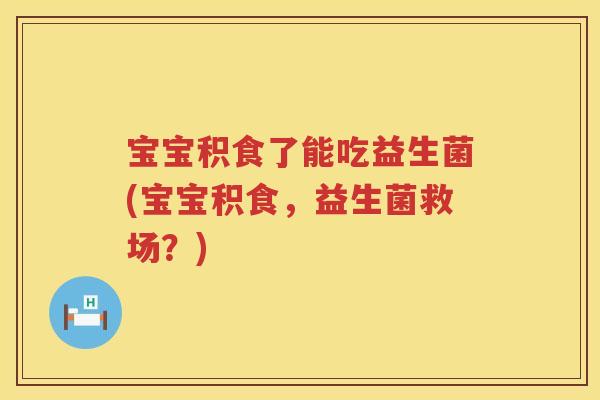 宝宝积食了能吃益生菌(宝宝积食，益生菌救场？)