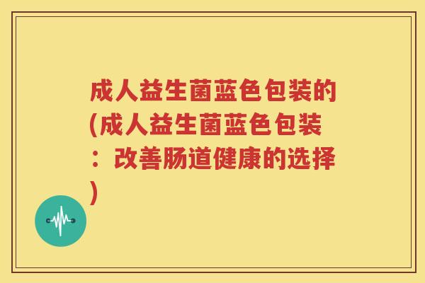 成人益生菌蓝色包装的(成人益生菌蓝色包装：改善肠道健康的选择)