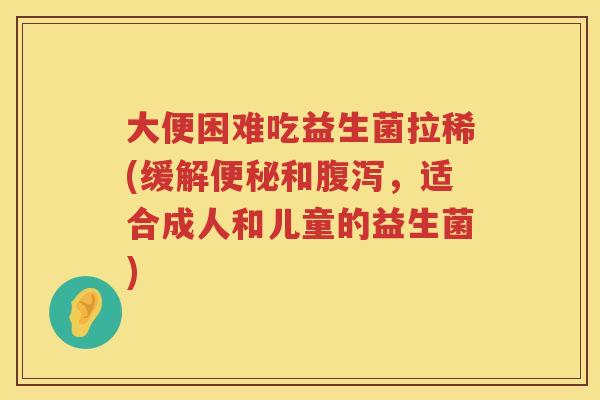 大便困难吃益生菌拉稀(缓解便秘和腹泻，适合成人和儿童的益生菌)