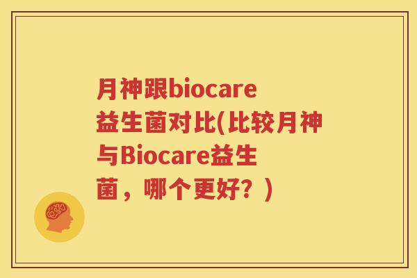 月神跟biocare益生菌对比(比较月神与Biocare益生菌，哪个更好？)