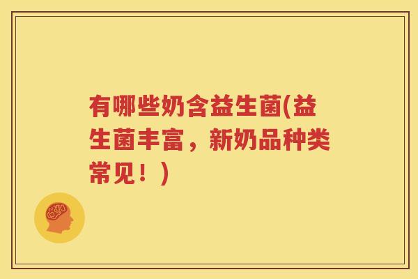 有哪些奶含益生菌(益生菌丰富，新奶品种类常见！)