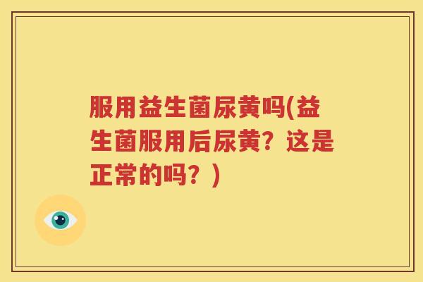 服用益生菌尿黄吗(益生菌服用后尿黄？这是正常的吗？)