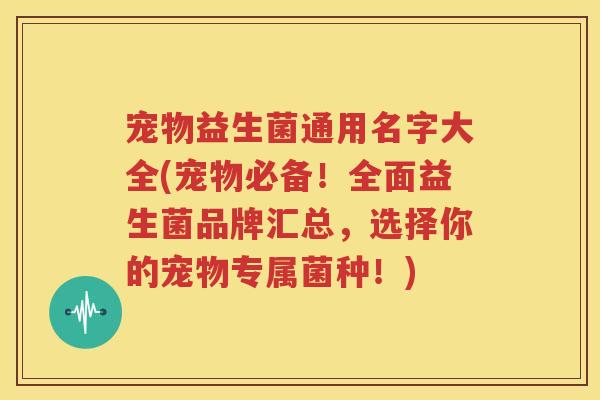 宠物益生菌通用名字大全(宠物必备！全面益生菌品牌汇总，选择你的宠物专属菌种！)