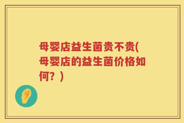 母婴店益生菌贵不贵(母婴店的益生菌价格如何？)