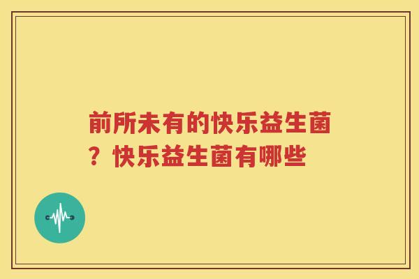 前所未有的快乐益生菌？快乐益生菌有哪些