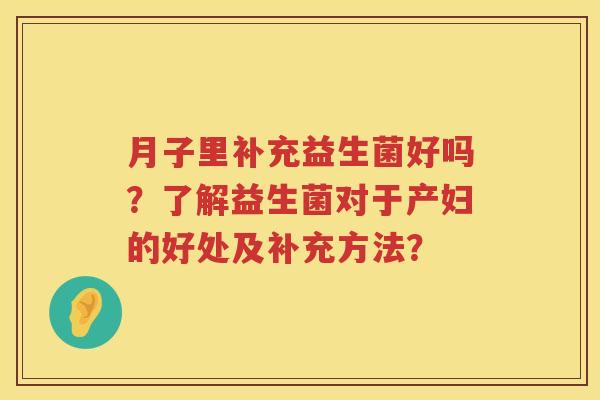 月子里补充益生菌好吗？了解益生菌对于产妇的好处及补充方法？