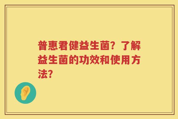 普惠君健益生菌？了解益生菌的功效和使用方法？