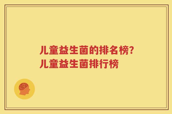 儿童益生菌的排名榜？儿童益生菌排行榜