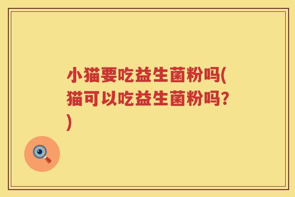 小猫要吃益生菌粉吗(猫可以吃益生菌粉吗？)