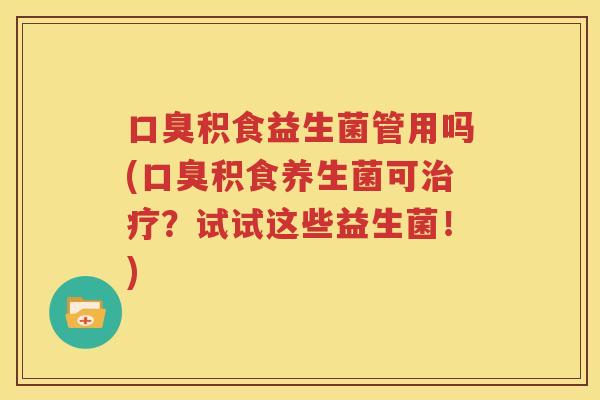 口臭积食益生菌管用吗(口臭积食养生菌可治疗？试试这些益生菌！)