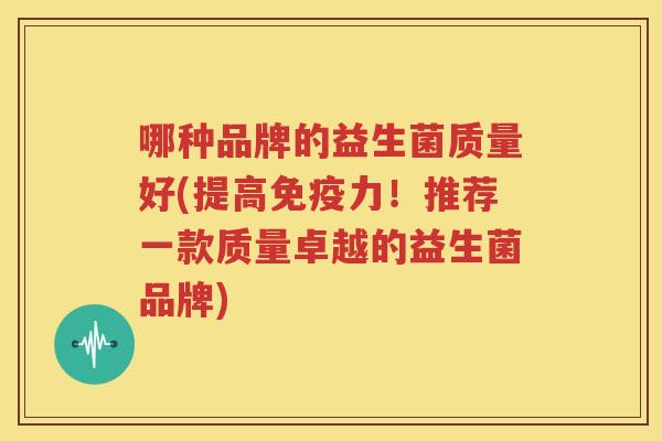 哪种品牌的益生菌质量好(提高免疫力！推荐一款质量卓越的益生菌品牌)