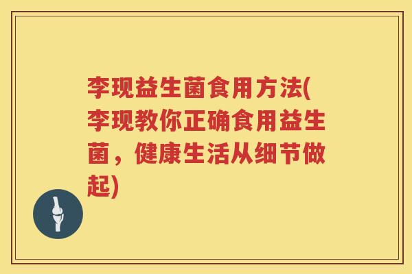 李现益生菌食用方法(李现教你正确食用益生菌，健康生活从细节做起)