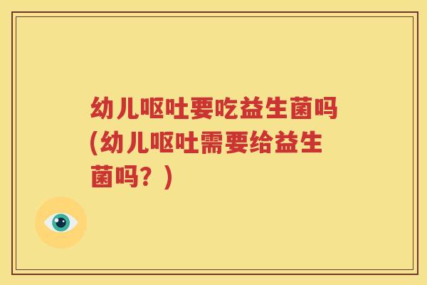 幼儿呕吐要吃益生菌吗(幼儿呕吐需要给益生菌吗？)