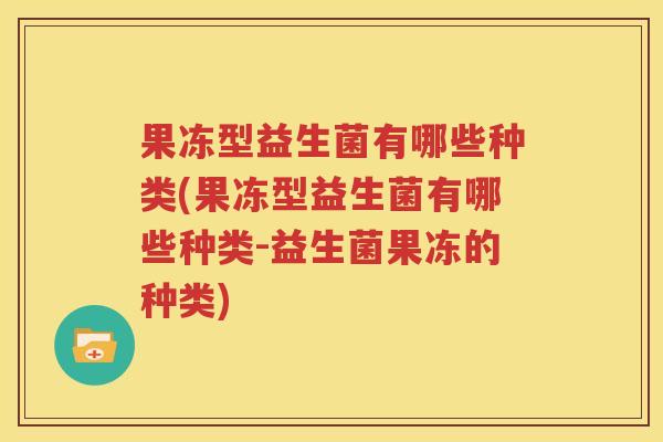 果冻型益生菌有哪些种类(果冻型益生菌有哪些种类-益生菌果冻的种类)