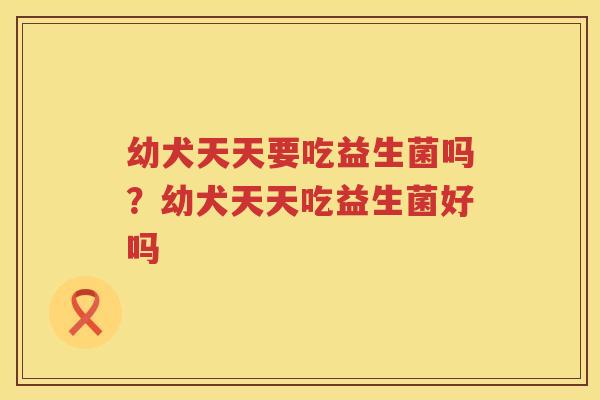 幼犬天天要吃益生菌吗？幼犬天天吃益生菌好吗