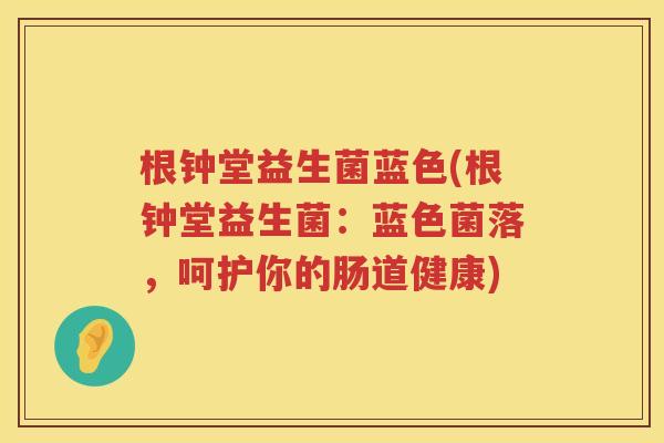 根钟堂益生菌蓝色(根钟堂益生菌：蓝色菌落，呵护你的肠道健康)