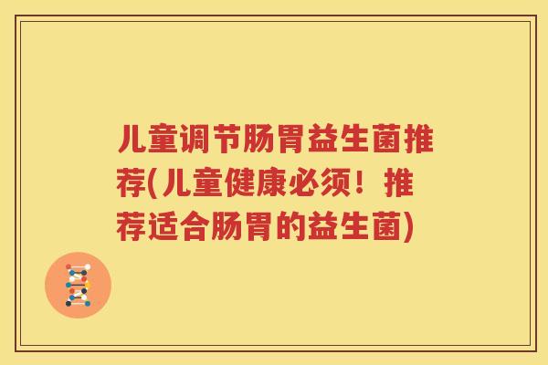 儿童调节肠胃益生菌推荐(儿童健康必须！推荐适合肠胃的益生菌)