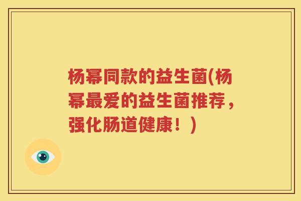 杨幂同款的益生菌(杨幂最爱的益生菌推荐，强化肠道健康！)
