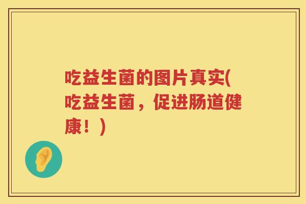 吃益生菌的图片真实(吃益生菌，促进肠道健康！)
