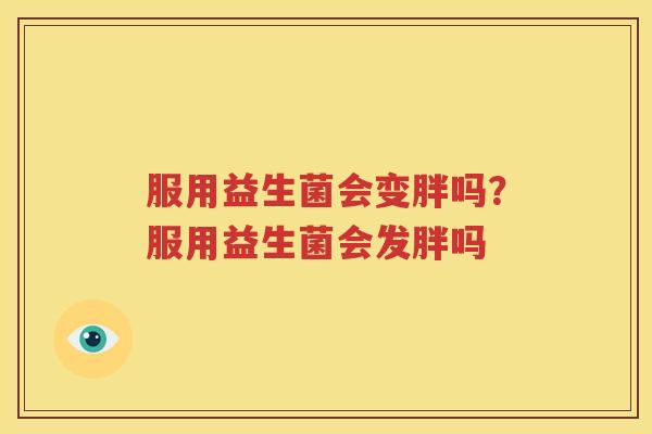 服用益生菌会变胖吗？服用益生菌会发胖吗