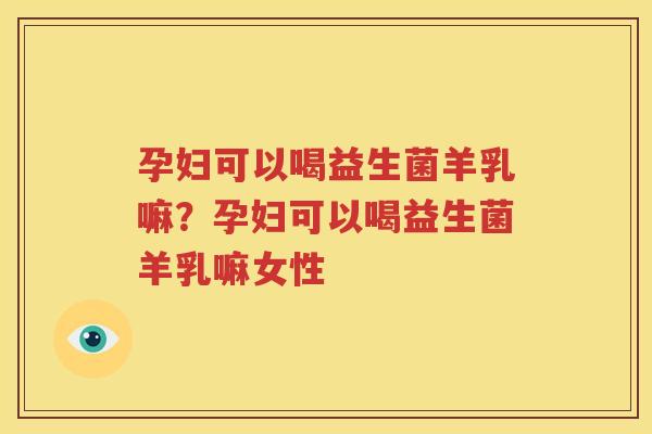 孕妇可以喝益生菌羊乳嘛？孕妇可以喝益生菌羊乳嘛女性