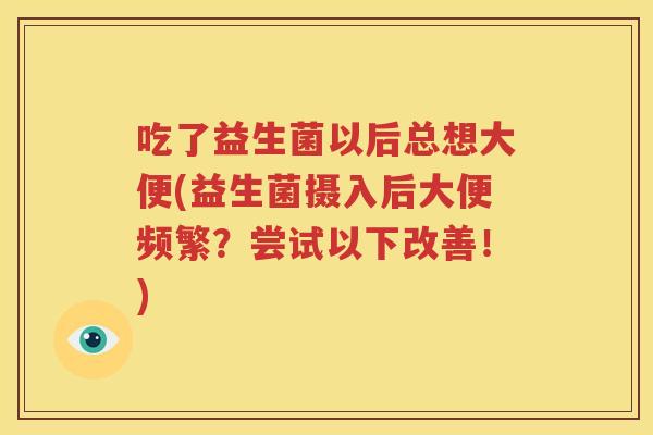 吃了益生菌以后总想大便(益生菌摄入后大便频繁？尝试以下改善！)