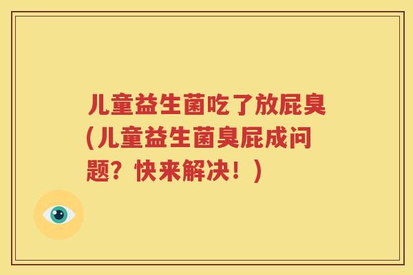 儿童益生菌吃了放屁臭(儿童益生菌臭屁成问题？快来解决！)